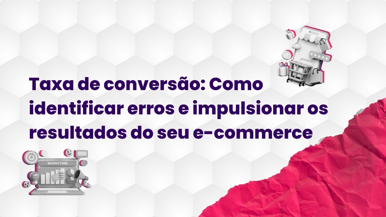 Taxa de conversão: Como identificar erros e impulsionar os resultados do seu e-commerce